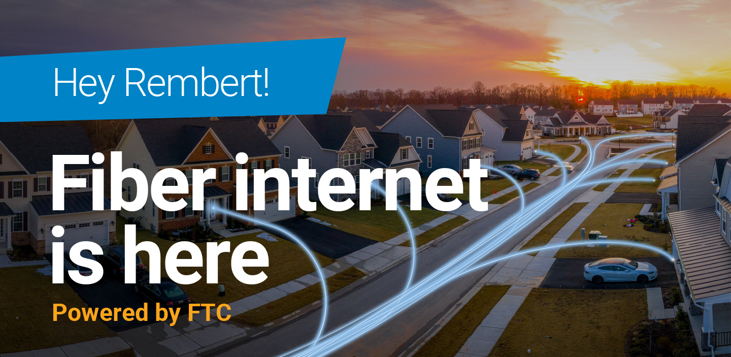 Hey Rembert! Fiber internet is here. Powered by FTC