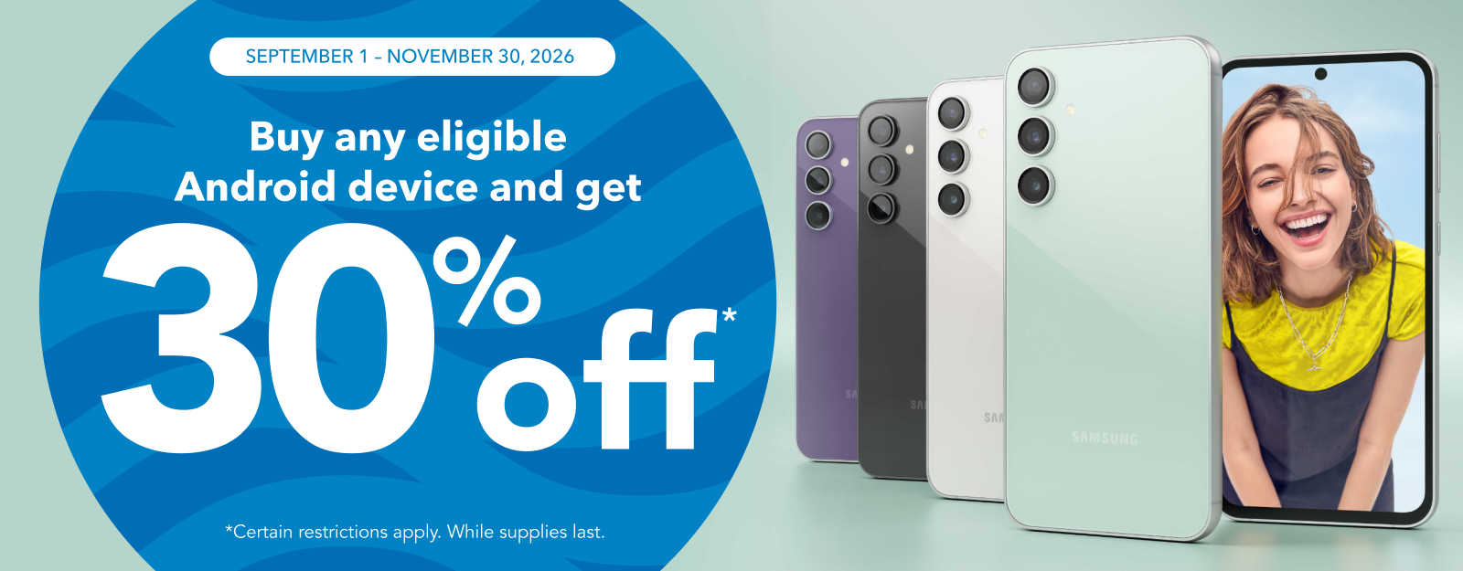 September 1 - November 30, 2026: Buy an eligable Android device and get 30% off. (Certain restrictions apply. While supplies last.)